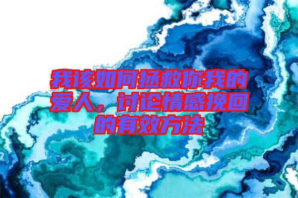 我該如何拯救你我的愛人，討論情感挽回的有效方法
