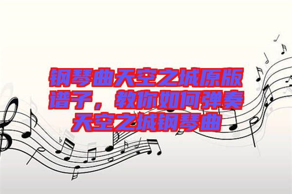 鋼琴曲天空之城原版譜子，教你如何彈奏天空之城鋼琴曲