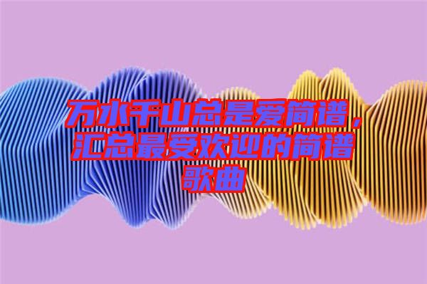 萬水千山總是愛簡譜，匯總最受歡迎的簡譜歌曲