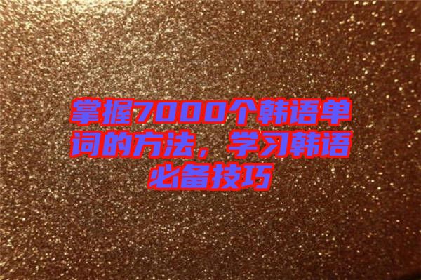 掌握7000個(gè)韓語(yǔ)單詞的方法，學(xué)習(xí)韓語(yǔ)必備技巧