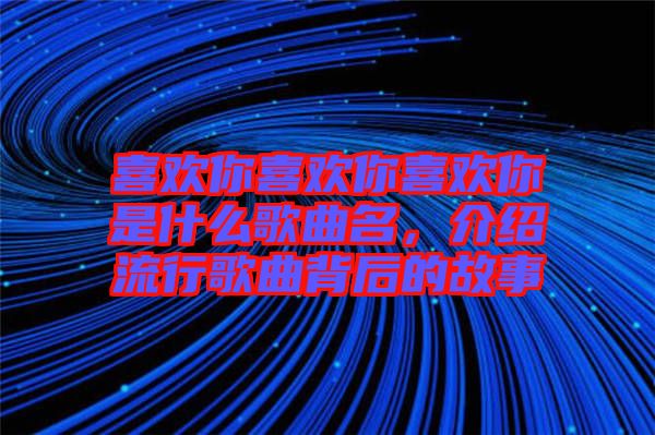 喜歡你喜歡你喜歡你是什么歌曲名，介紹流行歌曲背后的故事