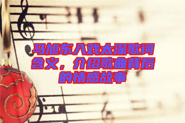 馬旭東入戲太深歌詞含義，介紹歌曲背后的情感故事