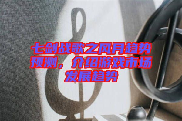 七劍戰(zhàn)歌之風(fēng)月趨勢(shì)預(yù)測(cè)，介紹游戲市場(chǎng)發(fā)展趨勢(shì)