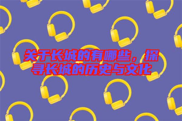 關(guān)于長城的有哪些，探尋長城的歷史與文化