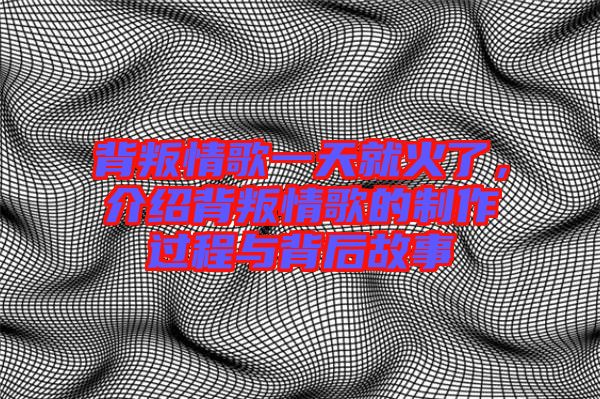 背叛情歌一天就火了，介紹背叛情歌的制作過程與背后故事