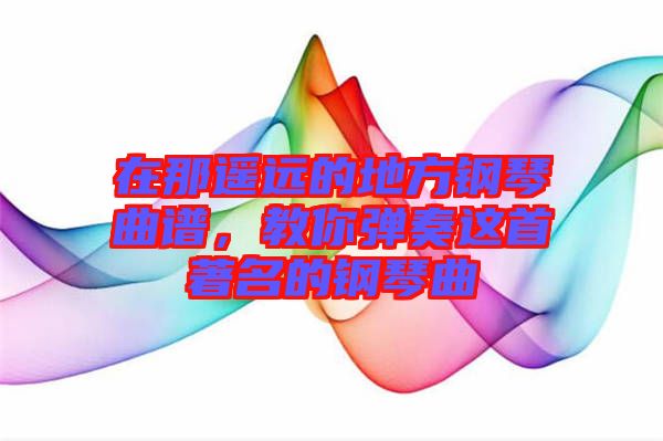 在那遙遠(yuǎn)的地方鋼琴曲譜，教你彈奏這首著名的鋼琴曲