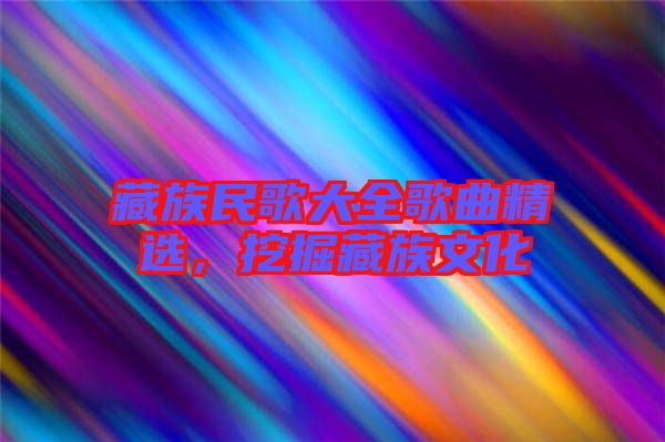 藏族民歌大全歌曲精選，挖掘藏族文化