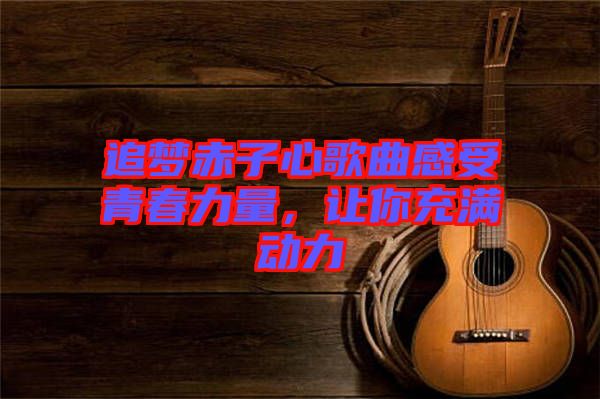追夢赤子心歌曲感受青春力量，讓你充滿動力