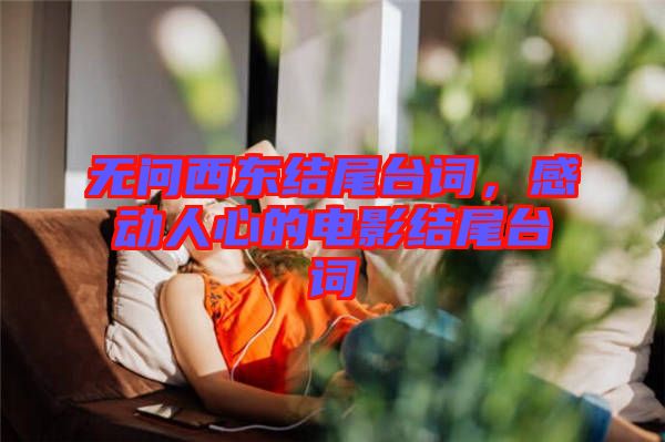 無問西東結(jié)尾臺詞，感動人心的電影結(jié)尾臺詞