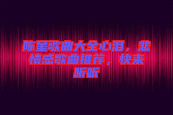 陳星歌曲大全心淚，悲情感歌曲推薦，快來聽聽