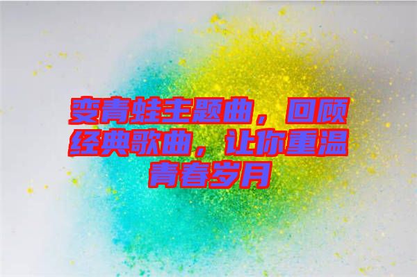 變青蛙主題曲，回顧經(jīng)典歌曲，讓你重溫青春歲月