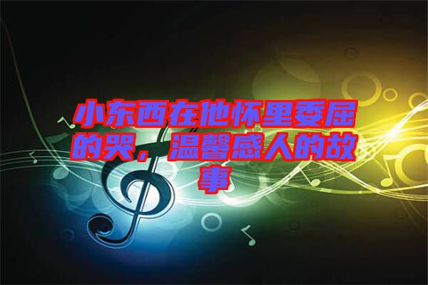小東西在他懷里委屈的哭，溫馨感人的故事
