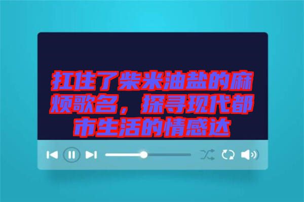 扛住了柴米油鹽的麻煩歌名，探尋現(xiàn)代都市生活的情感達(dá)