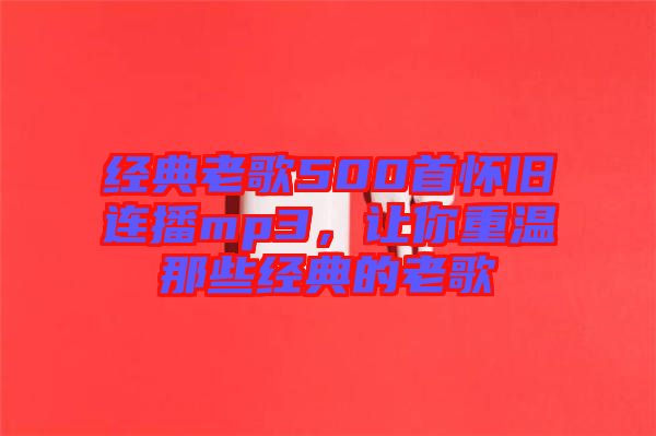 經(jīng)典老歌500首懷舊連播mp3，讓你重溫那些經(jīng)典的老歌