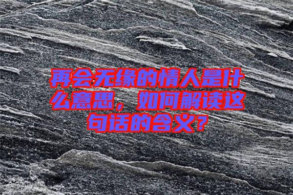 再會(huì)無(wú)緣的情人是什么意思，如何解讀這句話(huà)的含義？