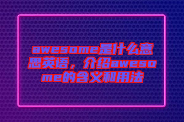 awesome是什么意思英語(yǔ)，介紹awesome的含義和用法