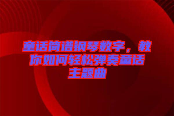 童話簡(jiǎn)譜鋼琴數(shù)字，教你如何輕松彈奏童話主題曲