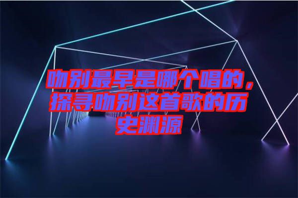 吻別最早是哪個唱的，探尋吻別這首歌的歷史淵源