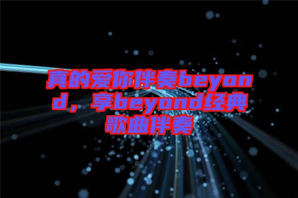 真的愛你伴奏beyond，享beyond經(jīng)典歌曲伴奏