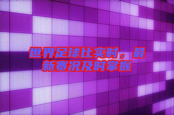 世界足球比實時，最新賽況及時掌握