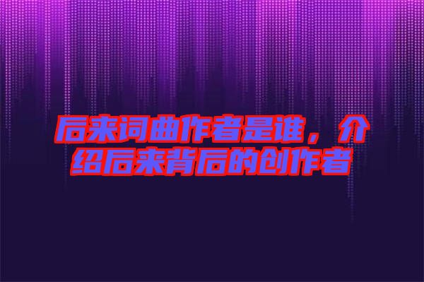 后來詞曲作者是誰，介紹后來背后的創(chuàng)作者