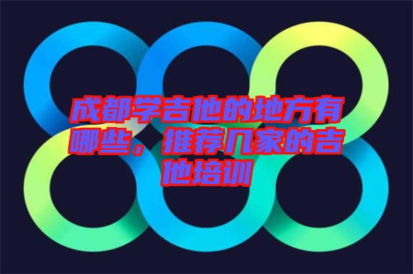 成都學(xué)吉他的地方有哪些，推薦幾家的吉他培訓(xùn)