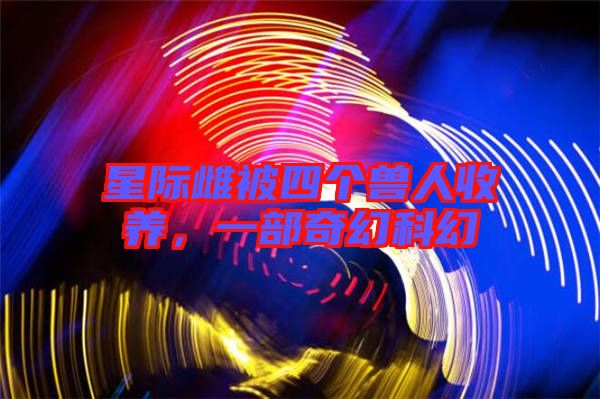 星際雌被四個獸人收養(yǎng)，一部奇幻科幻
