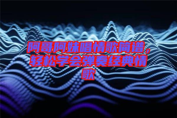 阿哥阿妹唱情歌簡(jiǎn)譜，輕松學(xué)會(huì)彈奏經(jīng)典情歌