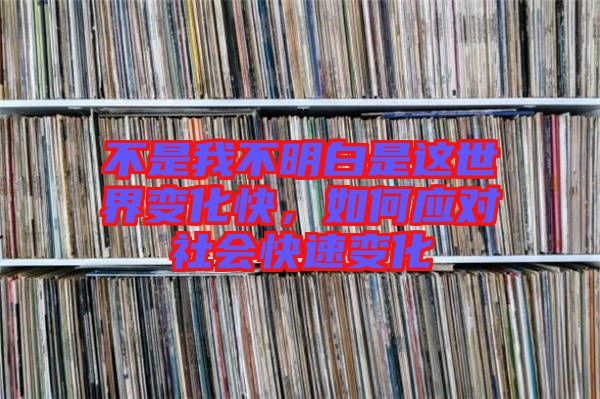 不是我不明白是這世界變化快，如何應(yīng)對(duì)社會(huì)快速變化