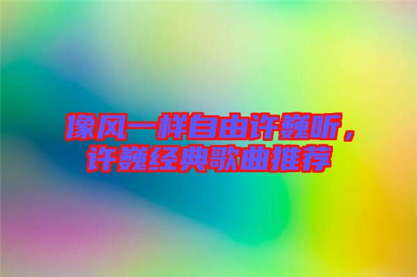 像風(fēng)一樣自由許巍聽，許巍經(jīng)典歌曲推薦