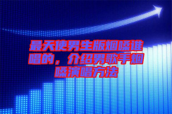 最天使男生版煙嗓誰(shuí)唱的，介紹男歌手煙嗓演唱方法
