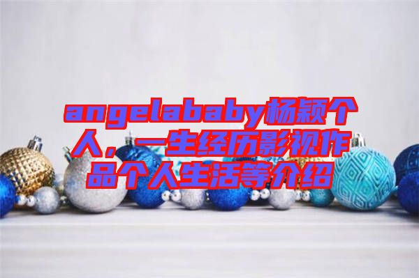 angelababy楊穎個(gè)人，一生經(jīng)歷影視作品個(gè)人生活等介紹