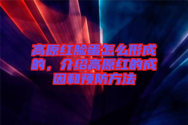 高原紅臉蛋怎么形成的，介紹高原紅的成因和預(yù)防方法