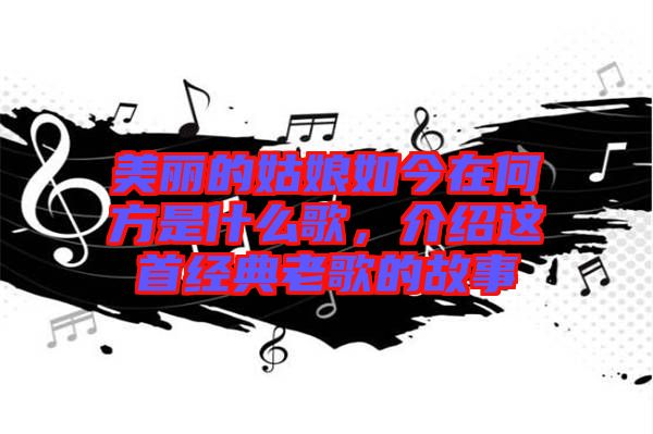 美麗的姑娘如今在何方是什么歌，介紹這首經(jīng)典老歌的故事