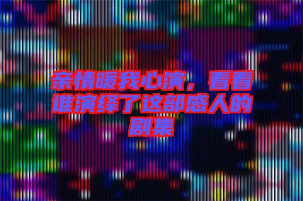 親情暖我心演，看看誰(shuí)演繹了這部感人的劇集