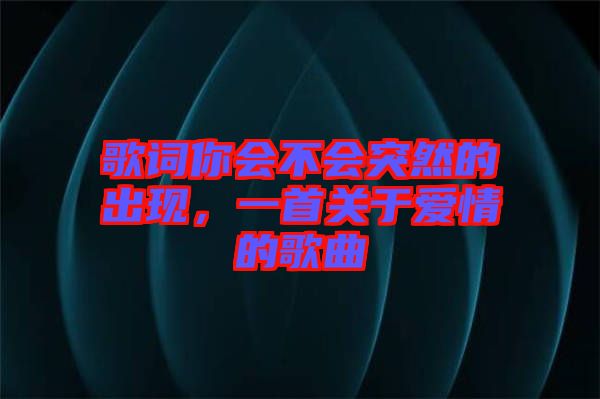 歌詞你會(huì)不會(huì)突然的出現(xiàn)，一首關(guān)于愛(ài)情的歌曲