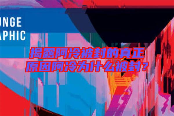 揭露阿冷被封的真正原因阿冷為什么被封？
