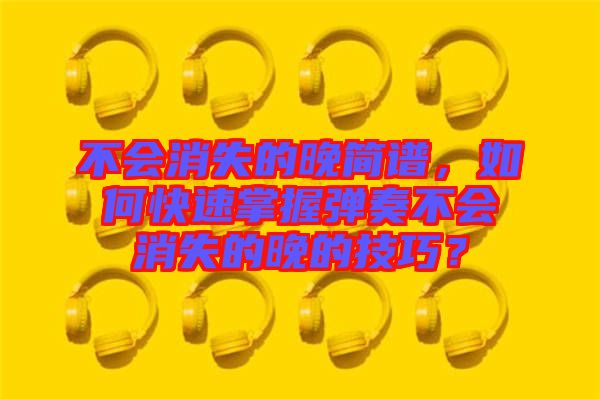 不會消失的晚簡譜，如何快速掌握彈奏不會消失的晚的技巧？