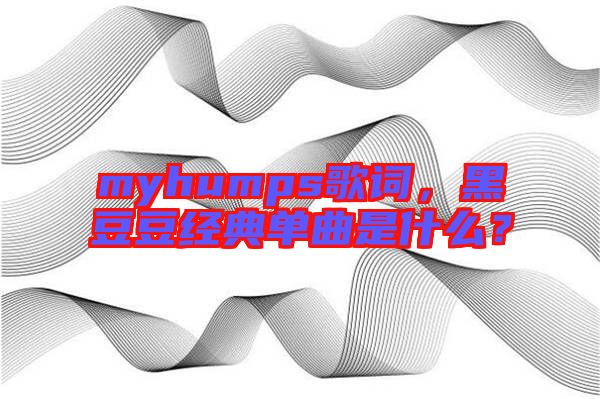 myhumps歌詞，黑豆豆經(jīng)典單曲是什么？