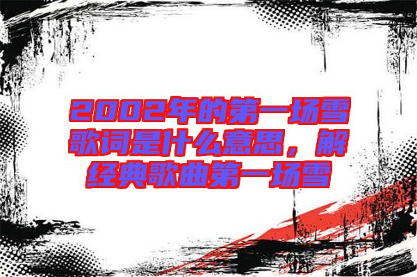 2002年的第一場雪歌詞是什么意思，解經(jīng)典歌曲第一場雪
