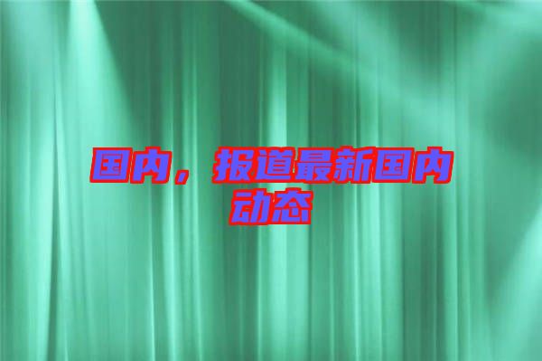 國內(nèi)，報(bào)道最新國內(nèi)動(dòng)態(tài)