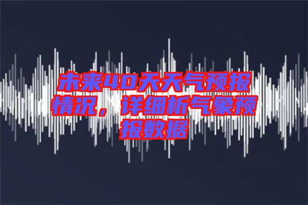 未來40天天氣預(yù)報情況，詳細(xì)析氣象預(yù)報數(shù)據(jù)