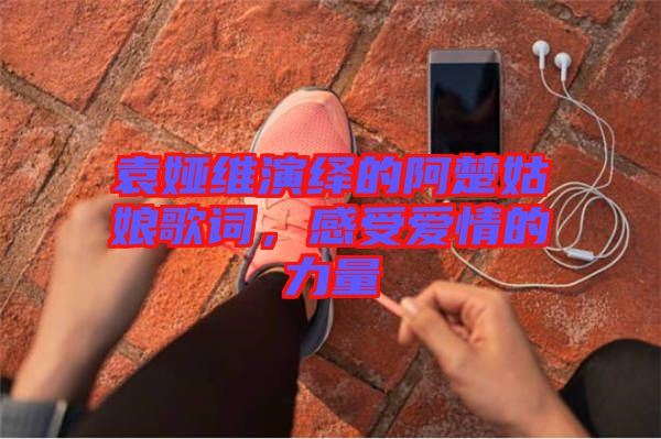 袁婭維演繹的阿楚姑娘歌詞，感受愛(ài)情的力量