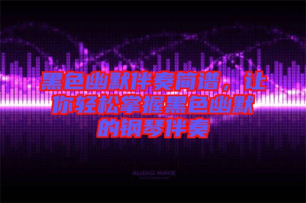 黑色幽默伴奏簡譜，讓你輕松掌握黑色幽默的鋼琴伴奏