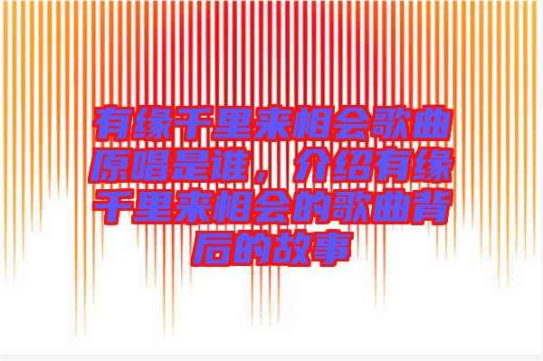 有緣千里來相會歌曲原唱是誰，介紹有緣千里來相會的歌曲背后的故事