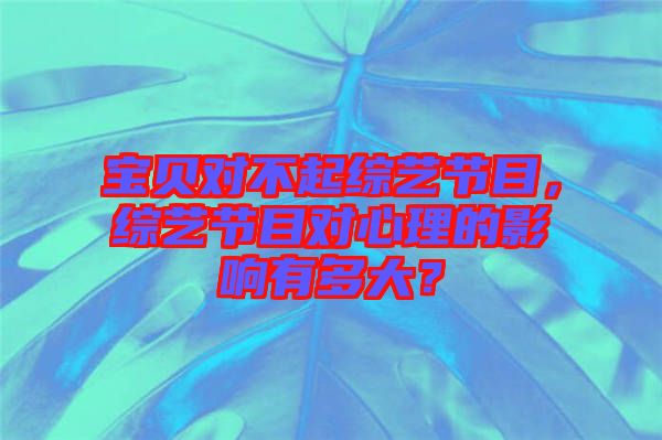 寶貝對不起綜藝節(jié)目，綜藝節(jié)目對心理的影響有多大？