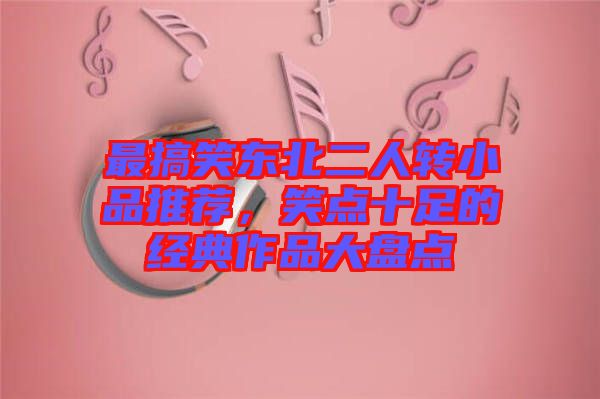 最搞笑東北二人轉(zhuǎn)小品推薦，笑點(diǎn)十足的經(jīng)典作品大盤點(diǎn)