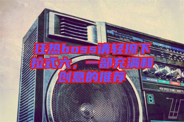 狂熱boss請輕撩下拉式六，一部充滿和創(chuàng)意的推薦