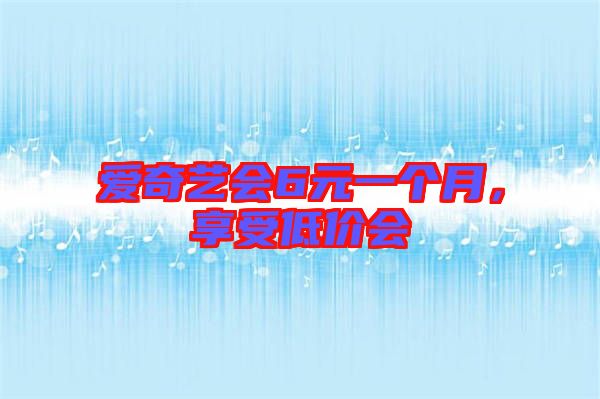 愛奇藝會6元一個(gè)月，享受低價(jià)會