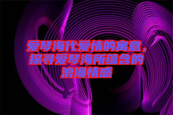 愛琴海代愛情的寓意，探尋愛琴海所蘊含的浪漫情感